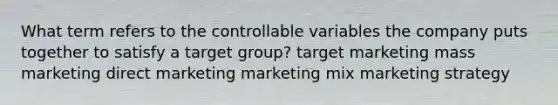 What term refers to the controllable variables the company puts together to satisfy a target group? target marketing mass marketing direct marketing marketing mix marketing strategy