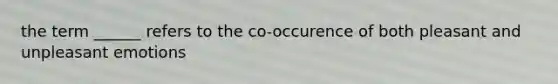 the term ______ refers to the co-occurence of both pleasant and unpleasant emotions