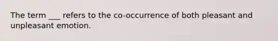 The term ___ refers to the co-occurrence of both pleasant and unpleasant emotion.