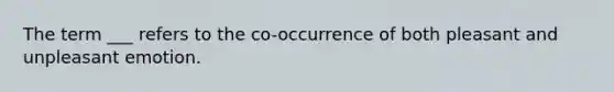 The term ___ refers to the co-occurrence of both pleasant and unpleasant emotion.