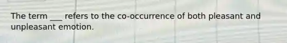 The term ___ refers to the co-occurrence of both pleasant and unpleasant emotion.