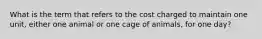 What is the term that refers to the cost charged to maintain one unit, either one animal or one cage of animals, for one day?