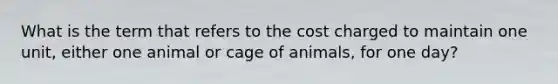 What is the term that refers to the cost charged to maintain one unit, either one animal or cage of animals, for one day?