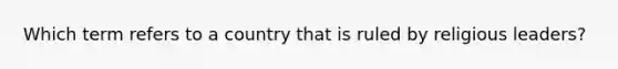 Which term refers to a country that is ruled by religious leaders?