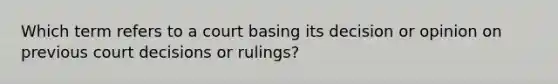 Which term refers to a court basing its decision or opinion on previous court decisions or rulings?