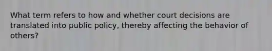 What term refers to how and whether court decisions are translated into public policy, thereby affecting the behavior of others?