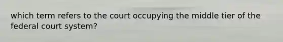 which term refers to the court occupying the middle tier of the federal court system?