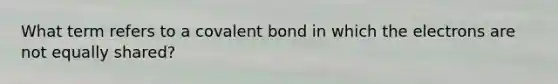 What term refers to a covalent bond in which the electrons are not equally shared?