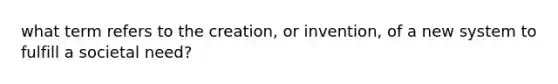 what term refers to the creation, or invention, of a new system to fulfill a societal need?