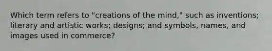 Which term refers to "creations of the mind," such as inventions; literary and artistic works; designs; and symbols, names, and images used in commerce?