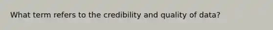 What term refers to the credibility and quality of data?