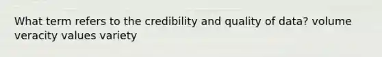 What term refers to the credibility and quality of data? volume veracity values variety