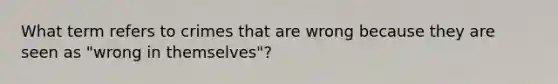 What term refers to crimes that are wrong because they are seen as "wrong in themselves"?