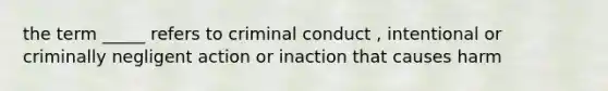 the term _____ refers to criminal conduct , intentional or criminally negligent action or inaction that causes harm