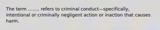 The term ........ refers to criminal conduct—specifically, intentional or criminally negligent action or inaction that causes harm.