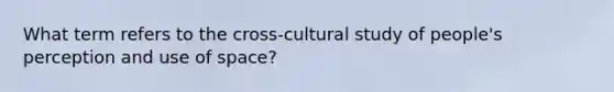 What term refers to the cross-cultural study of people's perception and use of space?