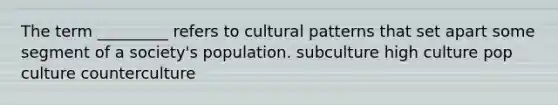 The term _________ refers to cultural patterns that set apart some segment of a society's population. subculture high culture pop culture counterculture