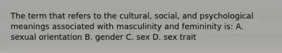 The term that refers to the cultural, social, and psychological meanings associated with masculinity and femininity is: A. sexual orientation B. gender C. sex D. sex trait