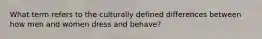 What term refers to the culturally defined differences between how men and women dress and behave?