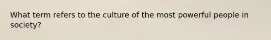 What term refers to the culture of the most powerful people in society?