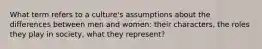 What term refers to a culture's assumptions about the differences between men and women: their characters, the roles they play in society, what they represent?