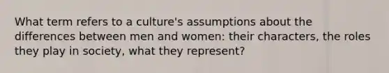 What term refers to a culture's assumptions about the differences between men and women: their characters, the roles they play in society, what they represent?