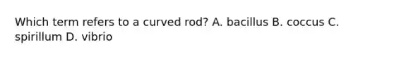 Which term refers to a curved rod? A. bacillus B. coccus C. spirillum D. vibrio