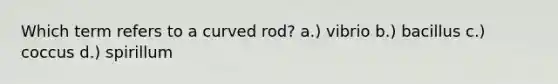 Which term refers to a curved rod? a.) vibrio b.) bacillus c.) coccus d.) spirillum