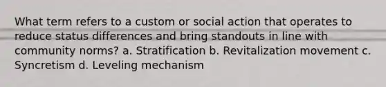 What term refers to a custom or social action that operates to reduce status differences and bring standouts in line with community norms? a. Stratification b. Revitalization movement c. Syncretism d. Leveling mechanism