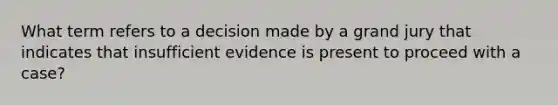 What term refers to a decision made by a grand jury that indicates that insufficient evidence is present to proceed with a case?