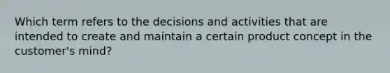 Which term refers to the decisions and activities that are intended to create and maintain a certain product concept in the customer's mind?