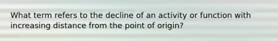 What term refers to the decline of an activity or function with increasing distance from the point of origin?