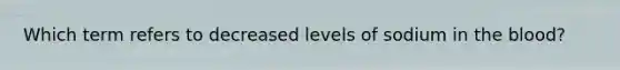 Which term refers to decreased levels of sodium in <a href='https://www.questionai.com/knowledge/k7oXMfj7lk-the-blood' class='anchor-knowledge'>the blood</a>?