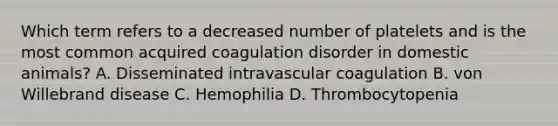 Which term refers to a decreased number of platelets and is the most common acquired coagulation disorder in domestic animals? A. Disseminated intravascular coagulation B. von Willebrand disease C. Hemophilia D. Thrombocytopenia