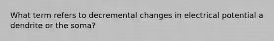 What term refers to decremental changes in electrical potential a dendrite or the soma?