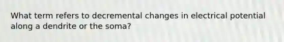 What term refers to decremental changes in electrical potential along a dendrite or the soma?