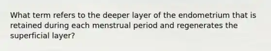 What term refers to the deeper layer of the endometrium that is retained during each menstrual period and regenerates the superficial layer?