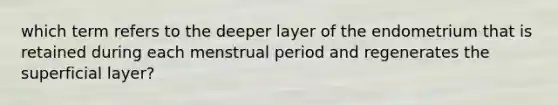 which term refers to the deeper layer of the endometrium that is retained during each menstrual period and regenerates the superficial layer?