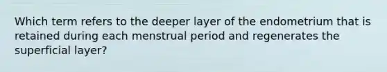 Which term refers to the deeper layer of the endometrium that is retained during each menstrual period and regenerates the superficial layer?