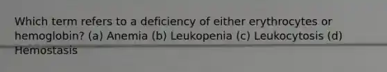 Which term refers to a deficiency of either erythrocytes or hemoglobin? (a) Anemia (b) Leukopenia (c) Leukocytosis (d) Hemostasis