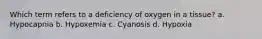 Which term refers to a deficiency of oxygen in a tissue? a. Hypocapnia b. Hypoxemia c. Cyanosis d. Hypoxia