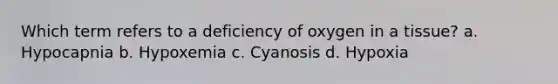 Which term refers to a deficiency of oxygen in a tissue? a. Hypocapnia b. Hypoxemia c. Cyanosis d. Hypoxia