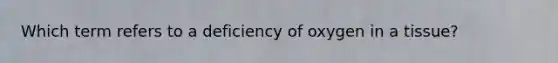 Which term refers to a deficiency of oxygen in a tissue?