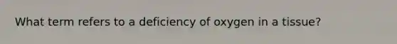 What term refers to a deficiency of oxygen in a tissue?