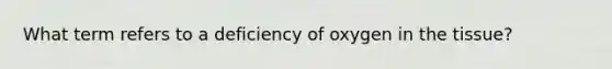 What term refers to a deficiency of oxygen in the tissue?