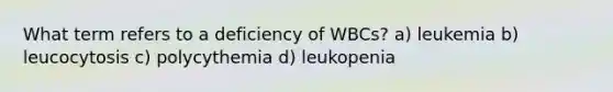 What term refers to a deficiency of WBCs? a) leukemia b) leucocytosis c) polycythemia d) leukopenia