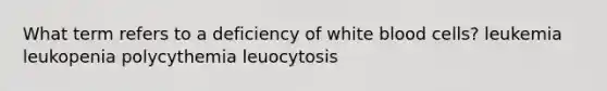 What term refers to a deficiency of white blood cells? leukemia leukopenia polycythemia leuocytosis