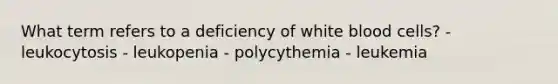 What term refers to a deficiency of white blood cells? - leukocytosis - leukopenia - polycythemia - leukemia