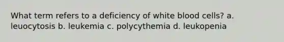 What term refers to a deficiency of white blood cells? a. leuocytosis b. leukemia c. polycythemia d. leukopenia