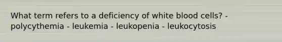 What term refers to a deficiency of white blood cells? - polycythemia - leukemia - leukopenia - leukocytosis